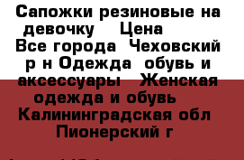 Сапожки резиновые на девочку. › Цена ­ 400 - Все города, Чеховский р-н Одежда, обувь и аксессуары » Женская одежда и обувь   . Калининградская обл.,Пионерский г.